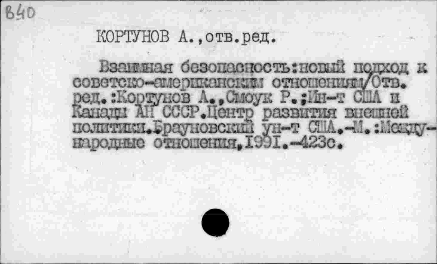 ﻿
КОРТУНОВ А.,отв.ред.
Взаимная безопасность :новый подход к совстско-амсппкапсхйгл отнопсипяг/Отв. ред. :Корэднсв A.,Cuoyi-: Р.;11н-т СПА п Канада А1Г СССР.Центр развития внешней податши^рауновскда ун-т СПА»ЧЛ. îL’c^ народные отношения, 1991. -423с,